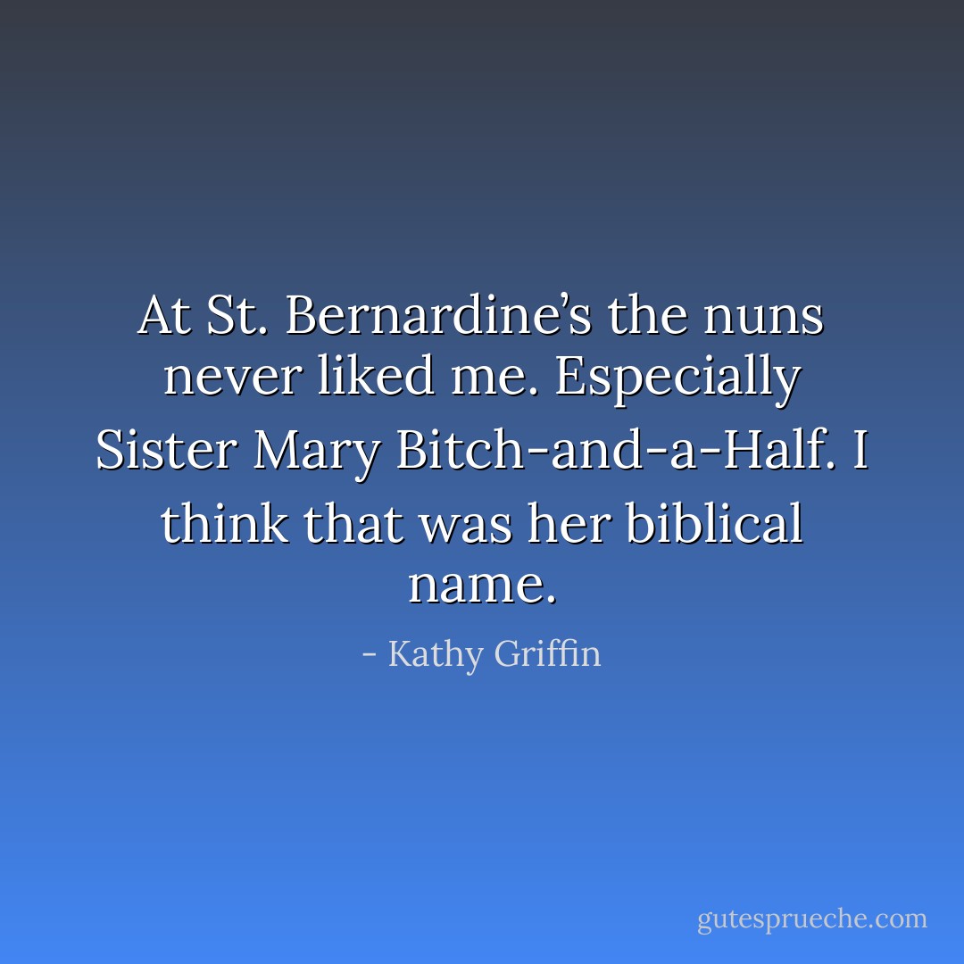 At St. Bernardine’s the nuns never liked me. Especially Sister Mary Bitch-and-a-Half. I think that was her biblical name. - Kathy Griffin