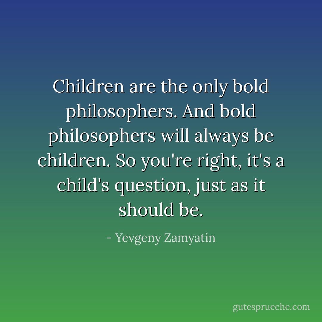 Children are the only bold philosophers. And bold philosophers will always be children. So you're right, it's a child's question, just as it should be. - Yevgeny Zamyatin