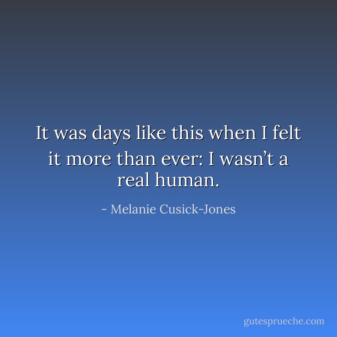 It was days like this when I felt it more than ever: I wasn’t a real human. - Melanie Cusick-Jones