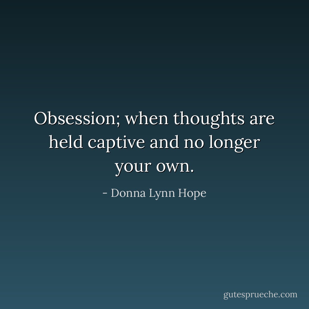 Obsession; when thoughts are held captive and no longer your own. - Donna Lynn Hope