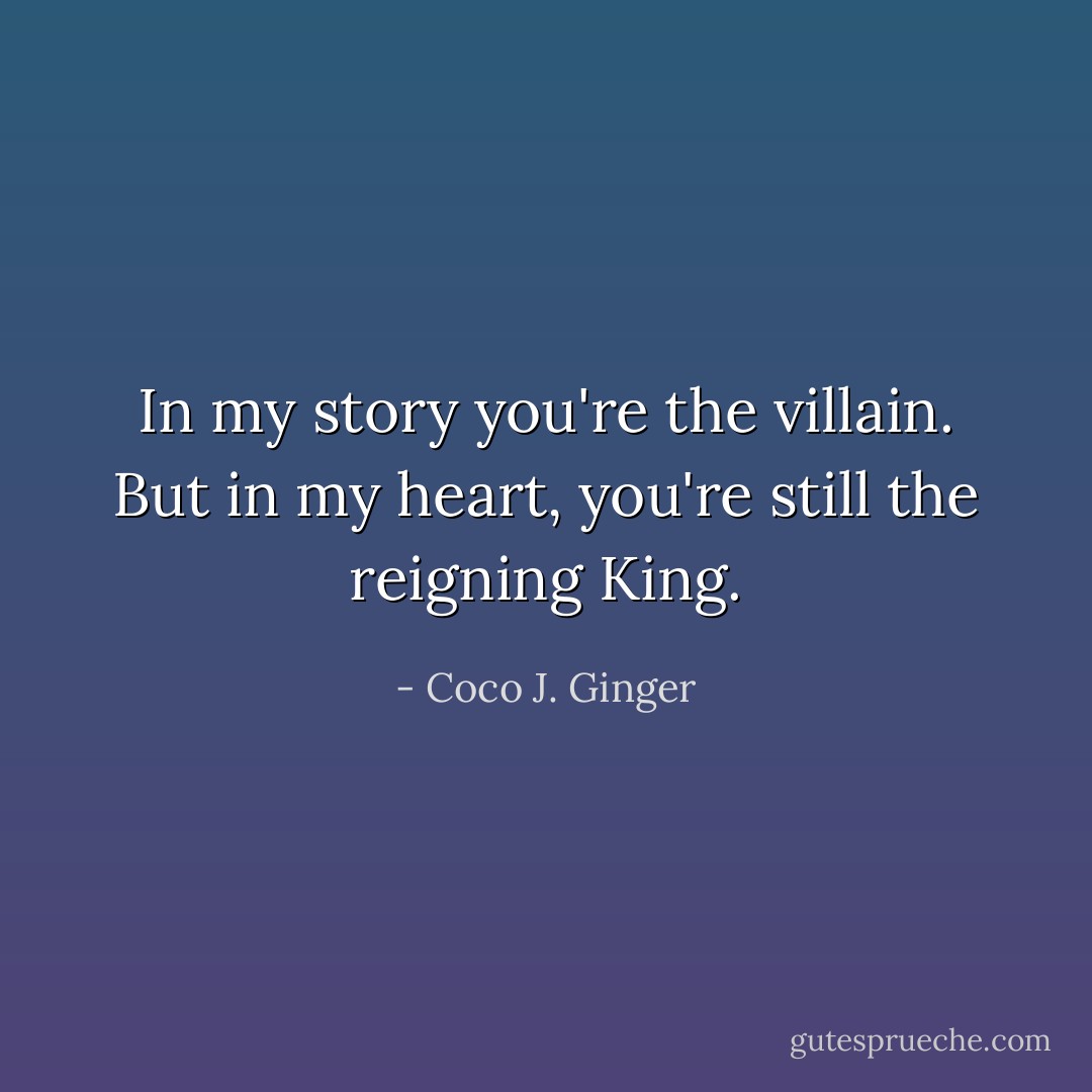 In my story you're the villain. But in my heart, you're still the reigning King. - Coco J. Ginger