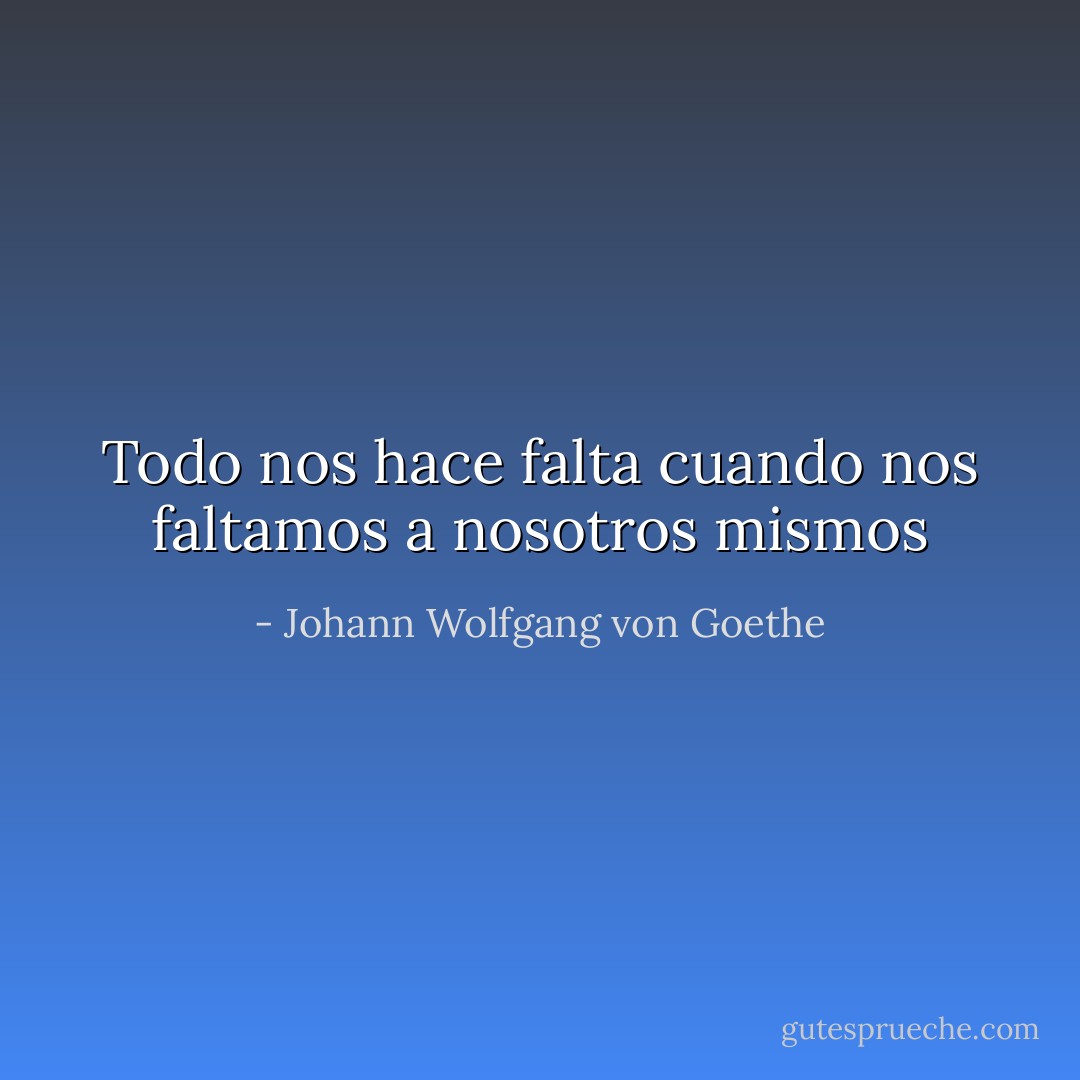 Todo nos hace falta cuando nos faltamos a nosotros mismos - Johann Wolfgang von Goethe