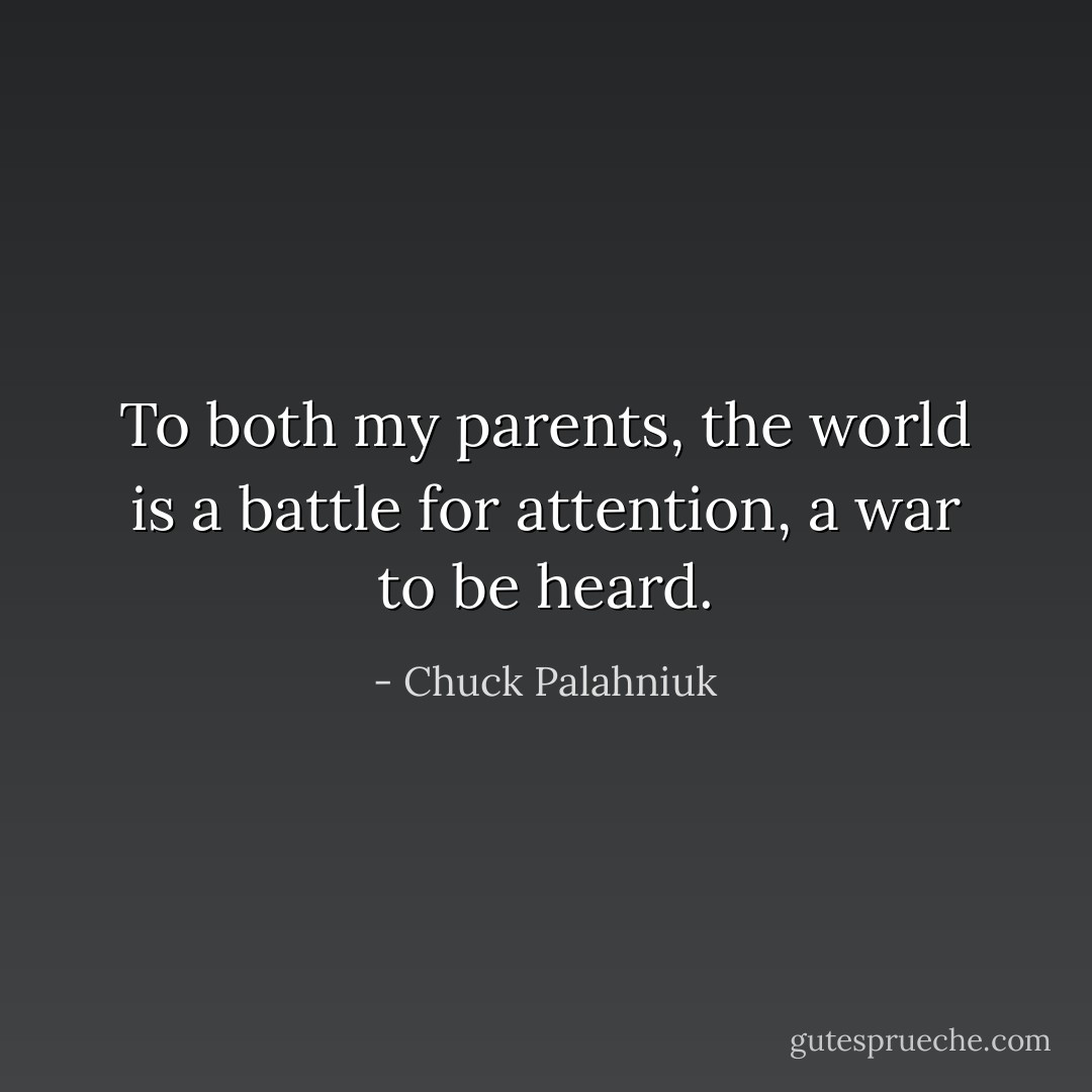 To both my parents, the world is a battle for attention, a war to be heard. - Chuck Palahniuk