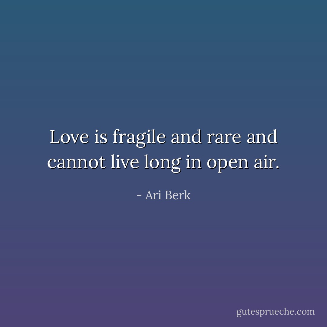 Love is fragile and rare and cannot live long in open air. - Ari Berk