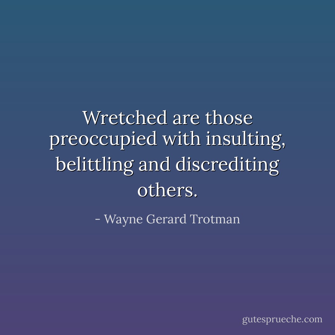 Wretched are those preoccupied with insulting, belittling and discrediting others. - Wayne Gerard Trotman