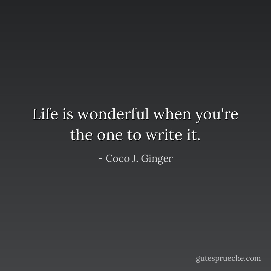 Life is wonderful when you're the one to write it. - Coco J. Ginger