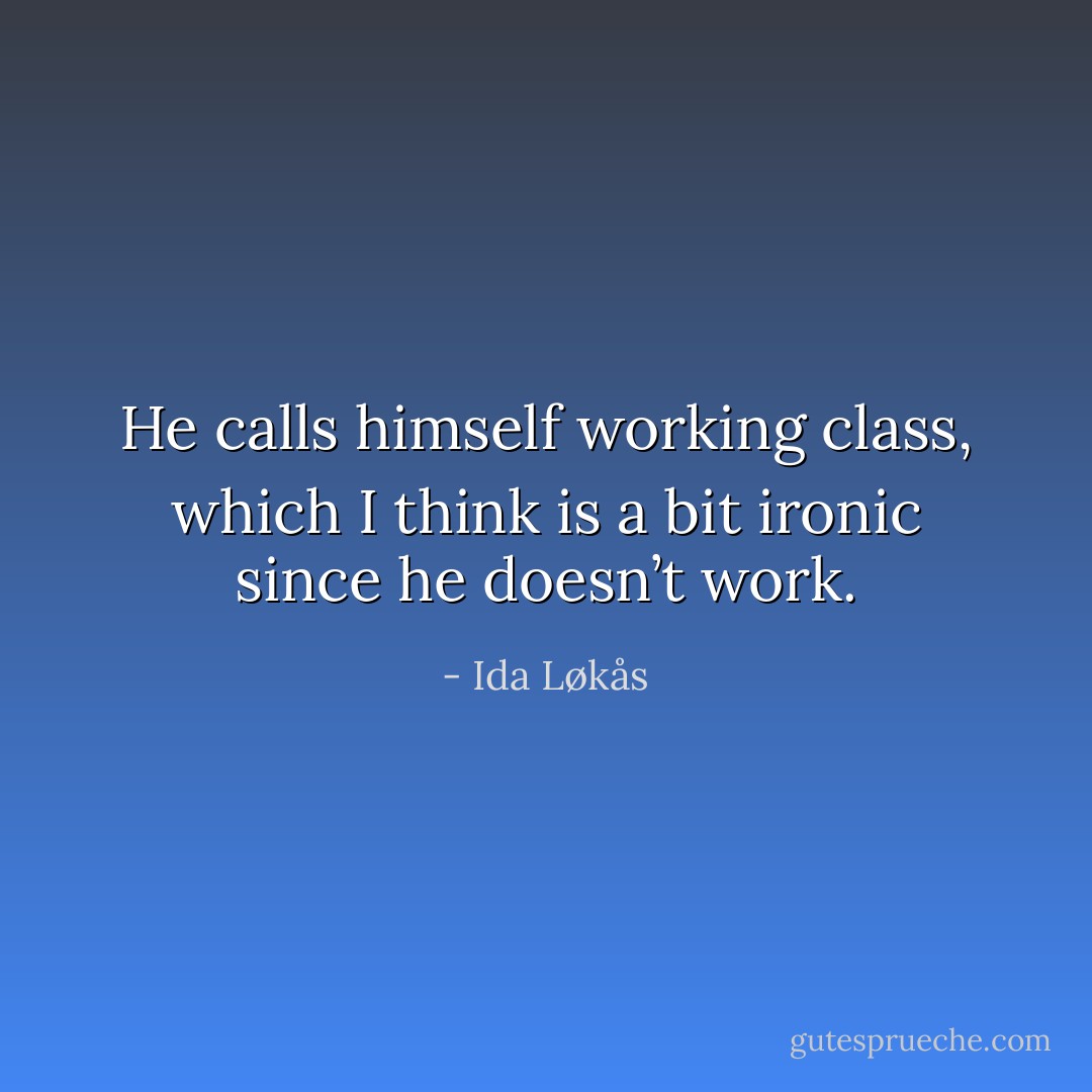 He calls himself working class, which I think is a bit ironic since he doesn’t work. - Ida Løkås