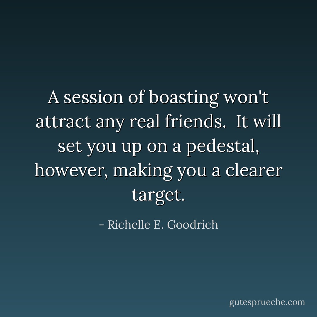 A session of boasting won't attract any real friends.  It will set you up on a pedestal, however, making you a clearer target. - Richelle E. Goodrich