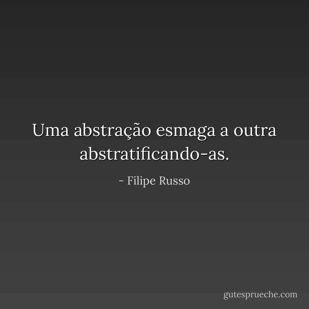 Uma abstração esmaga a outra abstratificando-as. - Filipe Russo