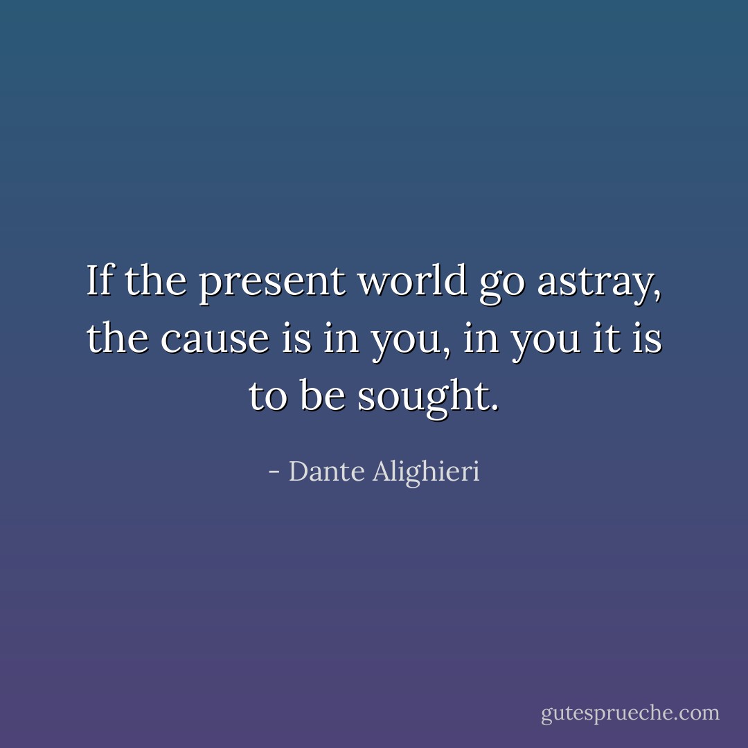 If the present world go astray, the cause is in you, in you it is to be sought. - Dante Alighieri