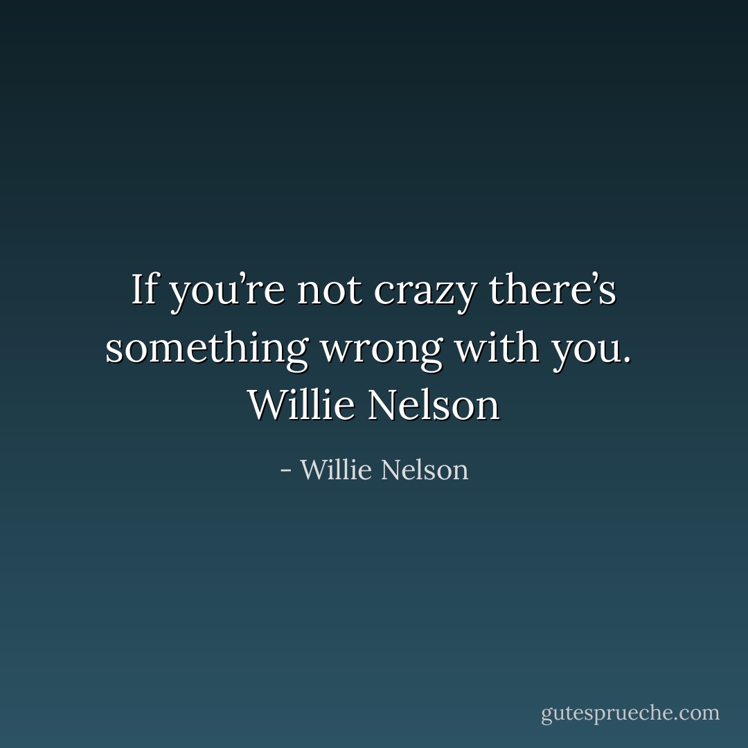 If you’re not crazy there’s something wrong with you.<br /><br />Willie Nelson - Willie Nelson