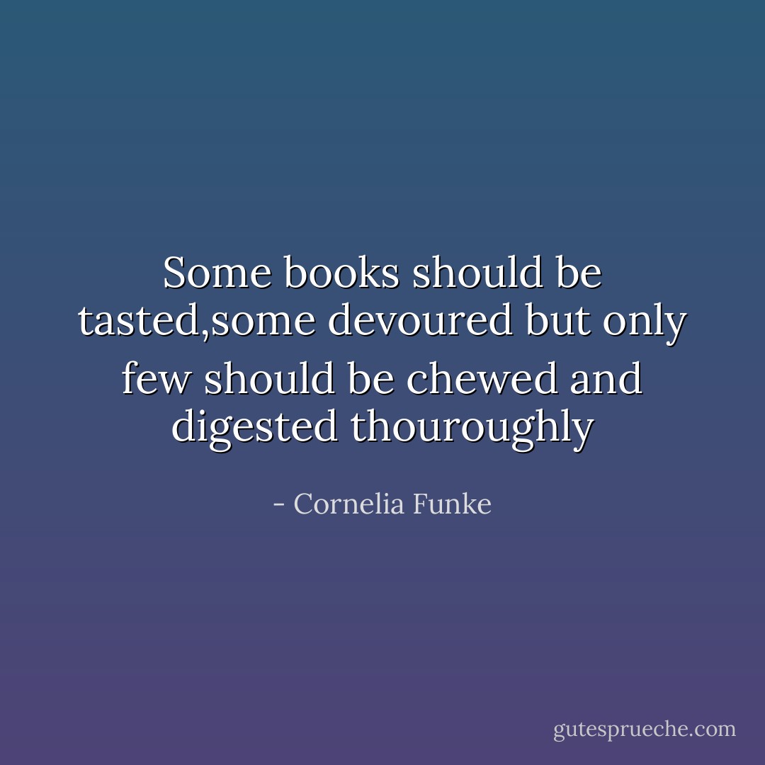 Some books should be tasted,some devoured but only few should be chewed and digested thouroughly - Cornelia Funke