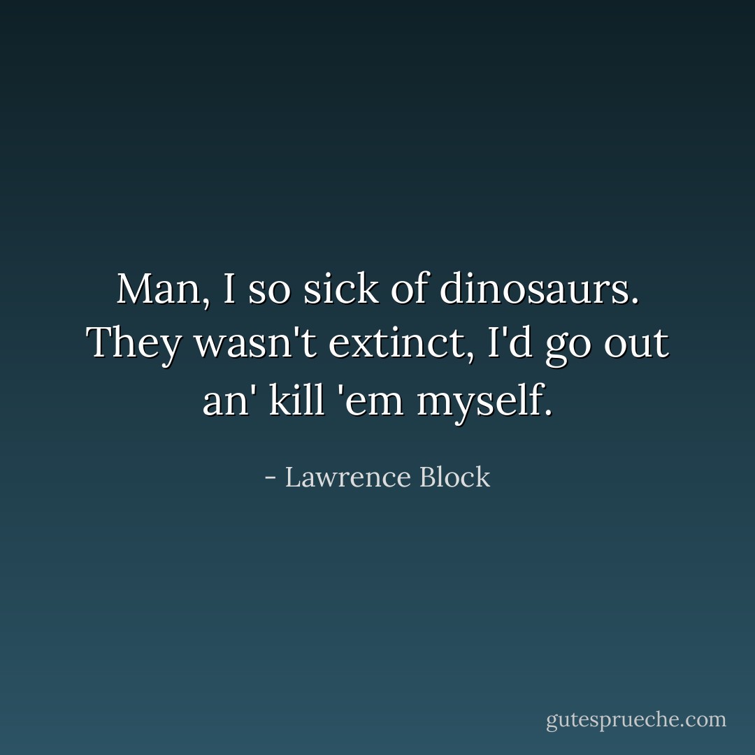 Man, I so sick of dinosaurs. They wasn't extinct, I'd go out an' kill 'em myself. - Lawrence Block