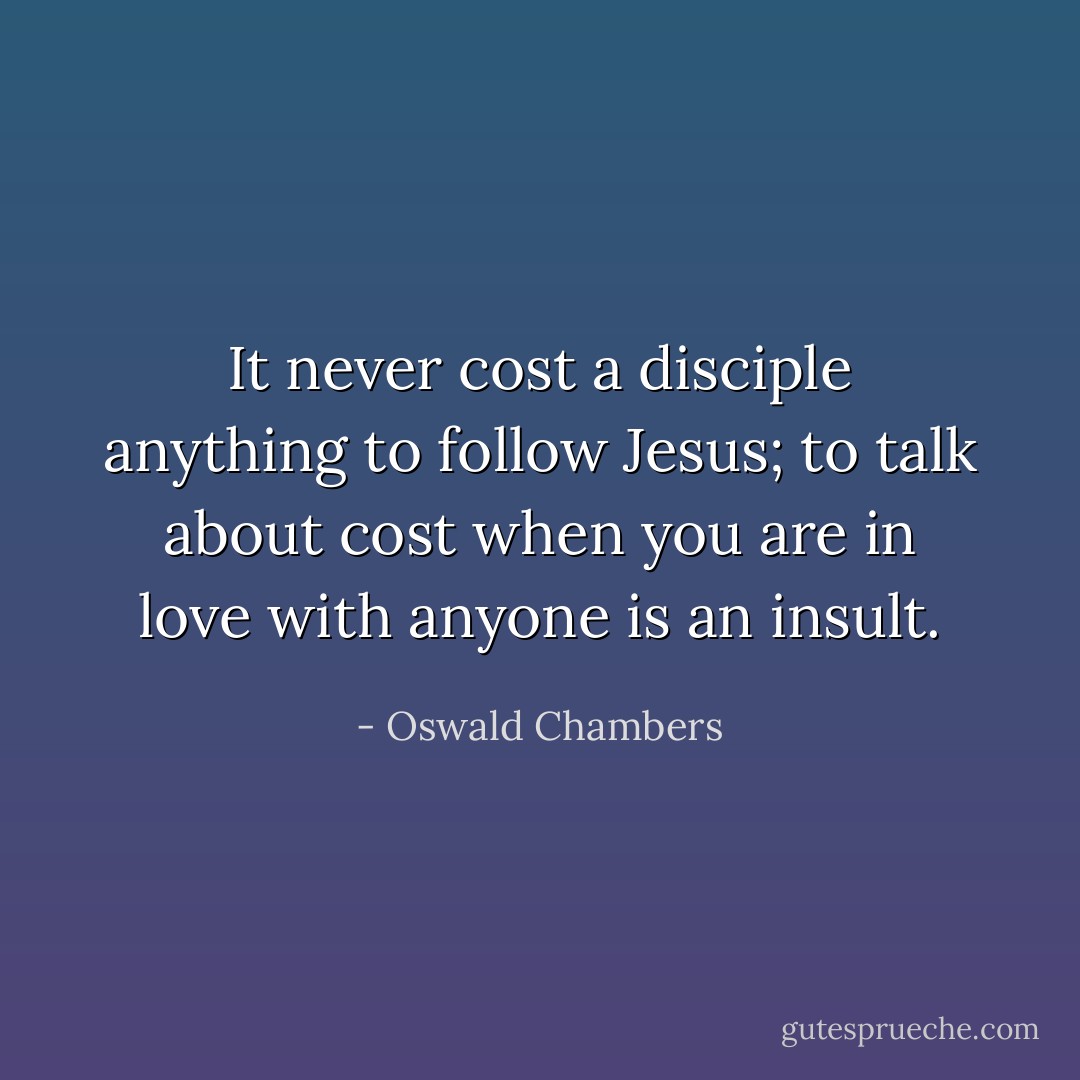 It never cost a disciple anything to follow Jesus; to talk about cost when you are in love with anyone is an insult. - Oswald Chambers