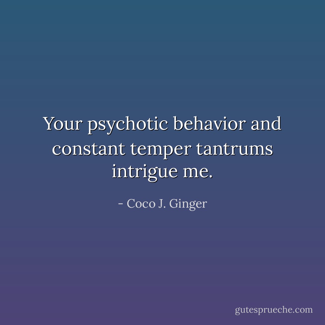 Your psychotic behavior and constant temper tantrums intrigue me. - Coco J. Ginger