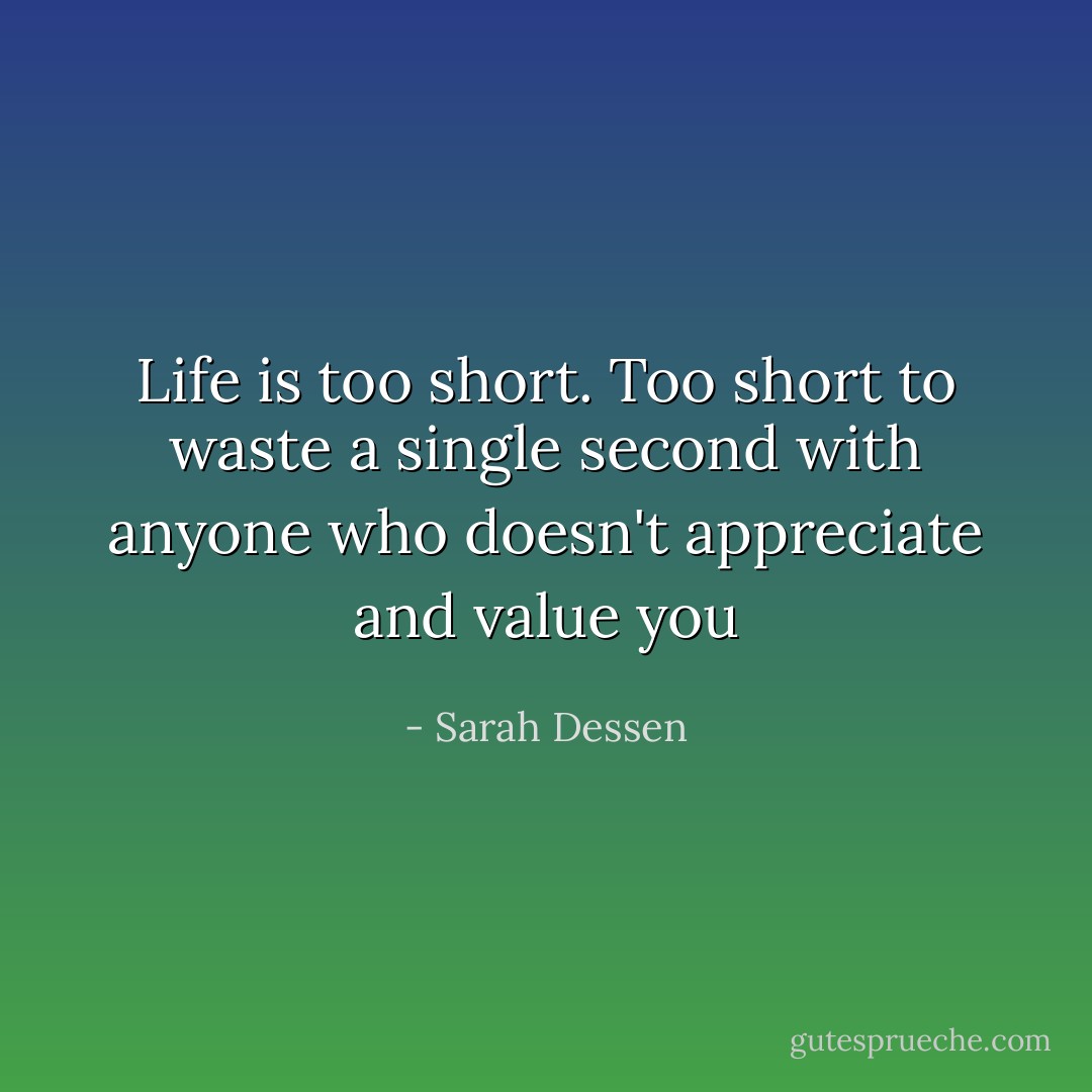 Life is too short. Too short to waste a single second with anyone who doesn't appreciate and value you - Sarah Dessen
