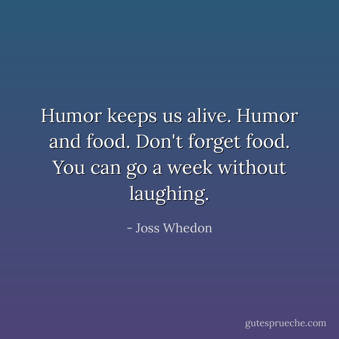 Humor keeps us alive. Humor and food. Don't forget food. You can go a week without laughing. - Joss Whedon
