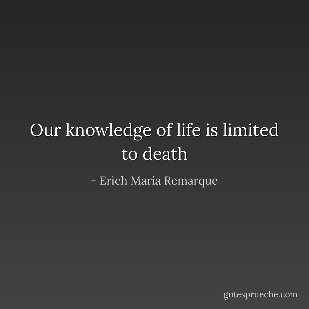 Our knowledge of life is limited to death - Erich Maria Remarque