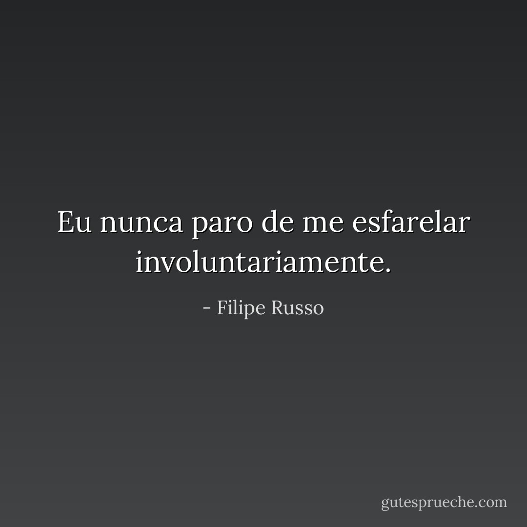 Eu nunca paro de me esfarelar involuntariamente. - Filipe Russo