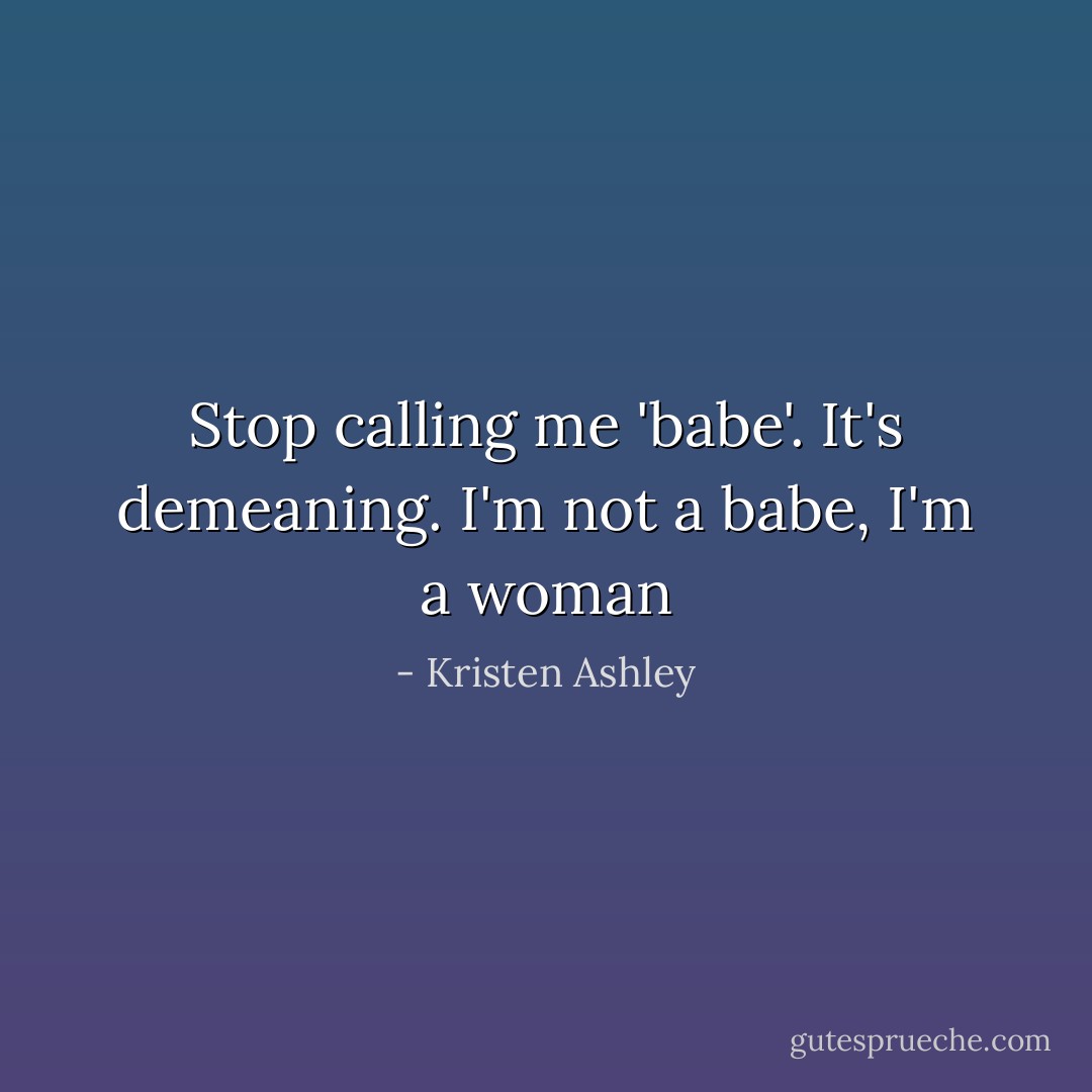 Stop calling me 'babe'. It's demeaning. I'm not a babe, I'm a woman - Kristen Ashley