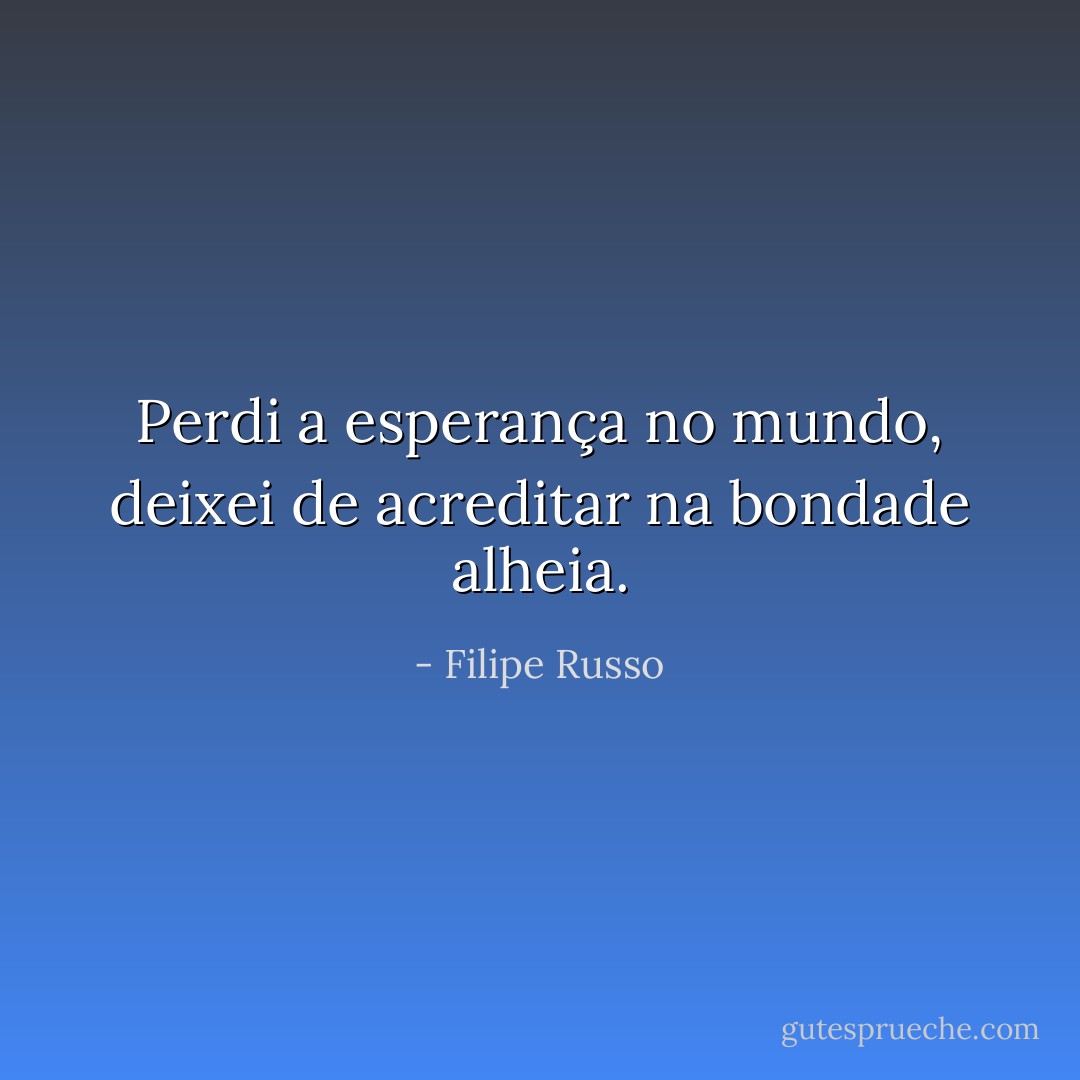 Perdi a esperança no mundo, deixei de acreditar na bondade alheia. - Filipe Russo