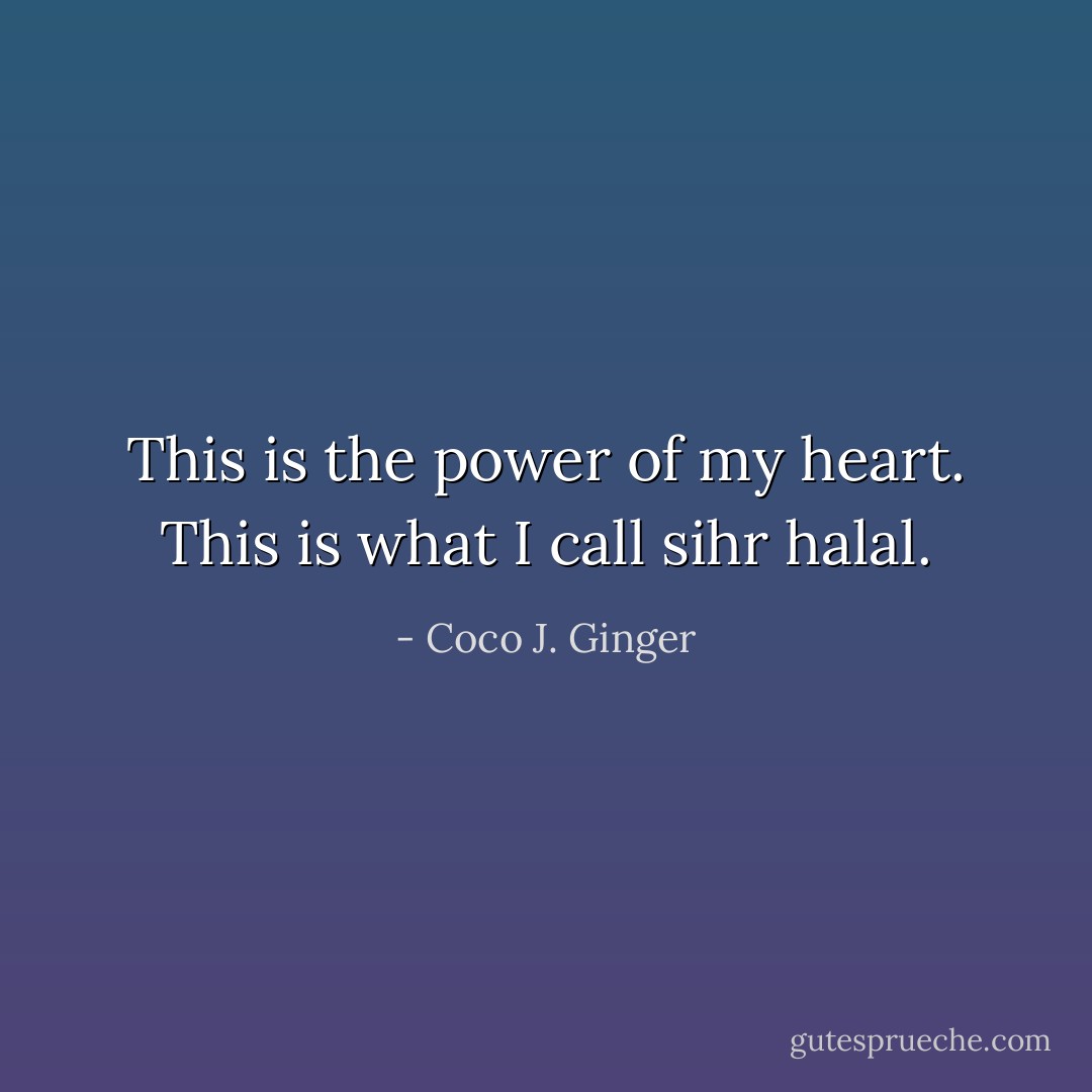 This is the power of my heart. This is what I call sihr halal. - Coco J. Ginger