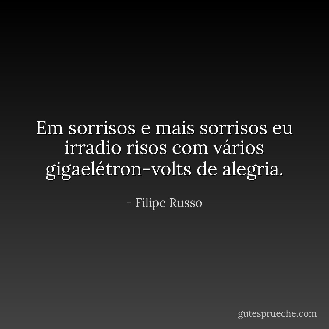 Em sorrisos e mais sorrisos eu irradio risos com vários gigaelétron-volts de alegria. - Filipe Russo