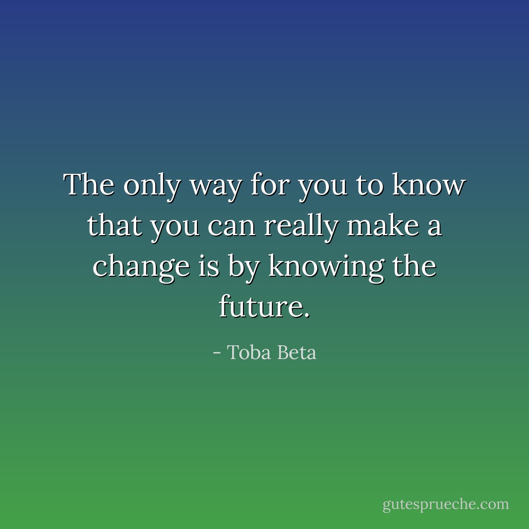 The only way for you to know that you can really make a change is by knowing the future. - Toba Beta