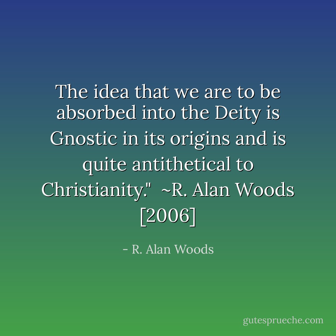 The idea that we are to be absorbed into the Deity is Gnostic in its origins and is quite antithetical to Christianity."<br /><br />~R. Alan Woods [2006] - R. Alan Woods