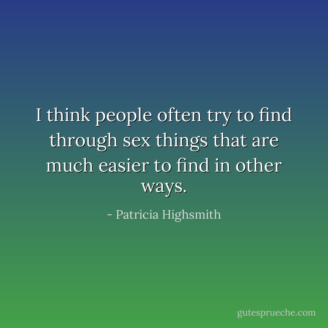 I think people often try to find through sex things that are much easier to find in other ways. - Patricia Highsmith