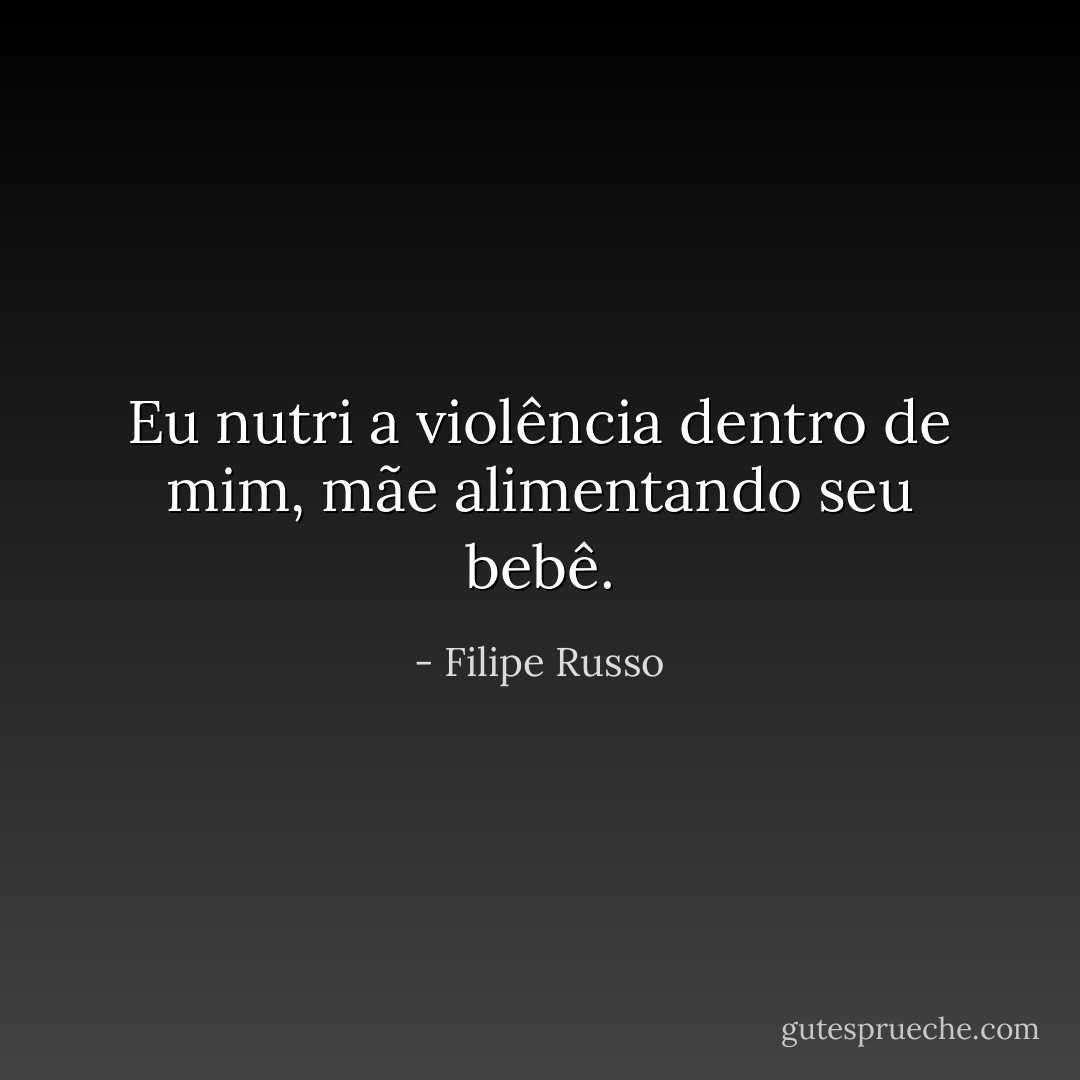 Eu nutri a violência dentro de mim, mãe alimentando seu bebê. - Filipe Russo