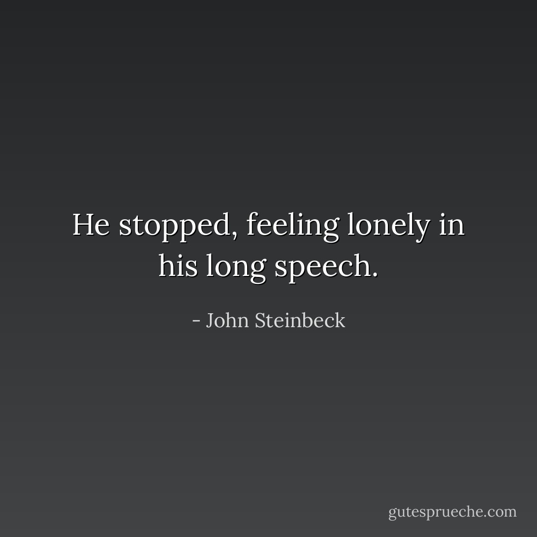 He stopped, feeling lonely in his long speech. - John Steinbeck
