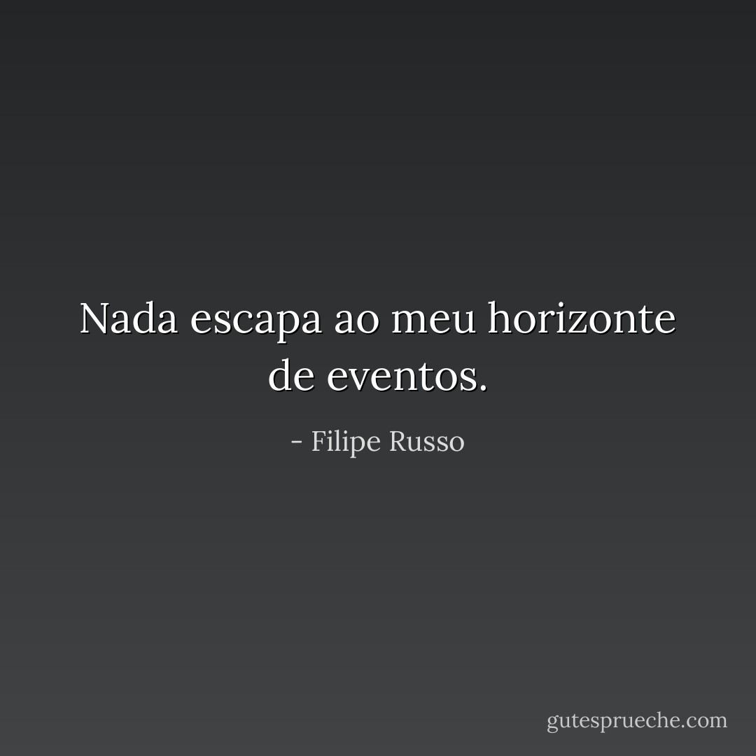Nada escapa ao meu horizonte de eventos. - Filipe Russo
