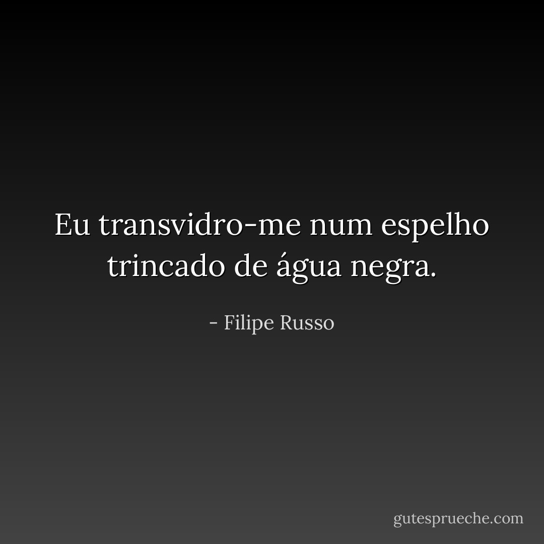 Eu transvidro-me num espelho trincado de água negra. - Filipe Russo