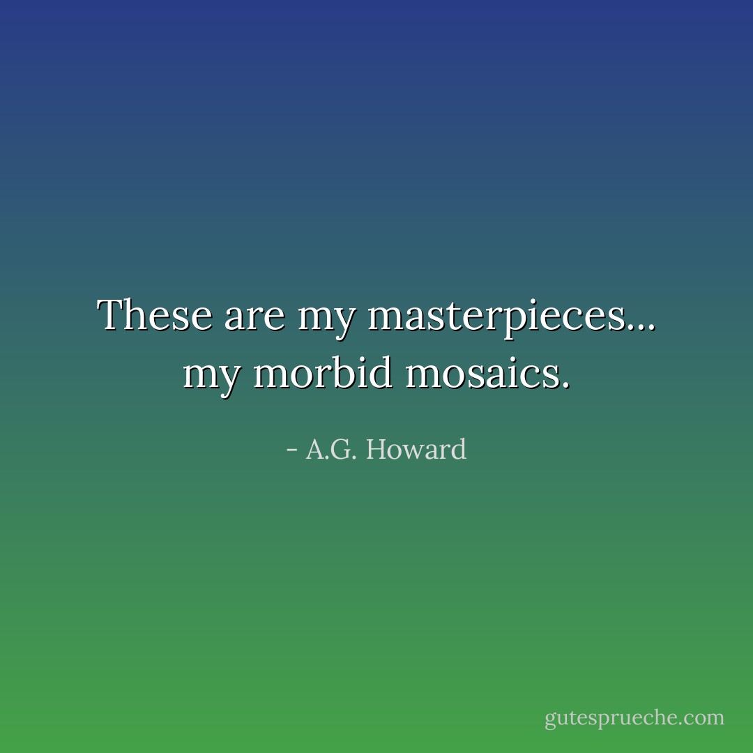These are my masterpieces... my morbid mosaics. - A.G. Howard