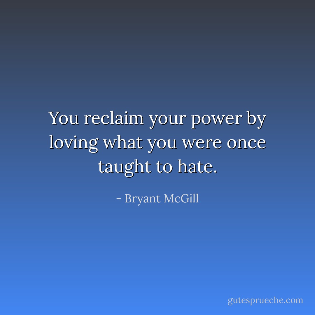 You reclaim your power by loving what you were once taught to hate. - Bryant McGill
