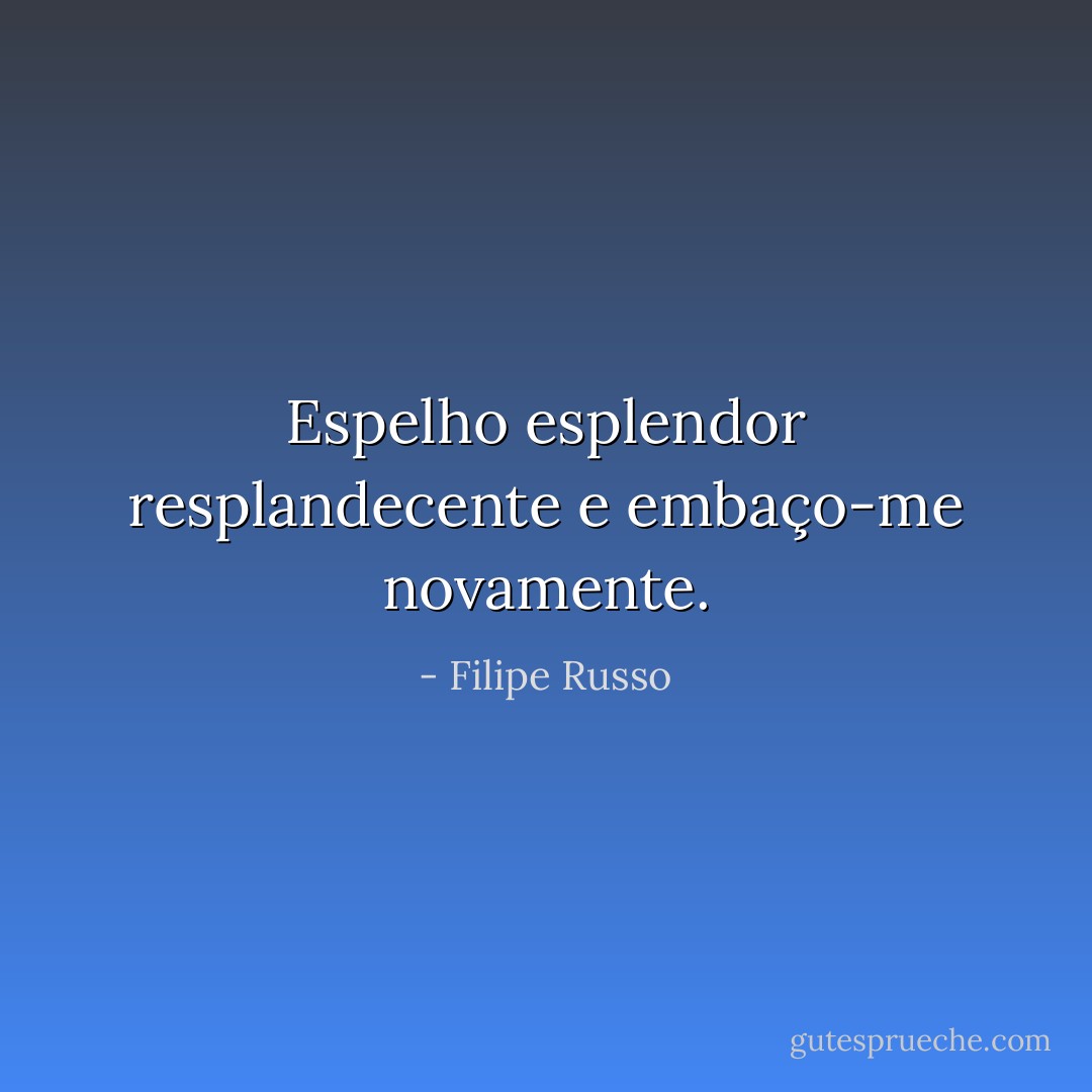 Espelho esplendor resplandecente e embaço-me novamente. - Filipe Russo