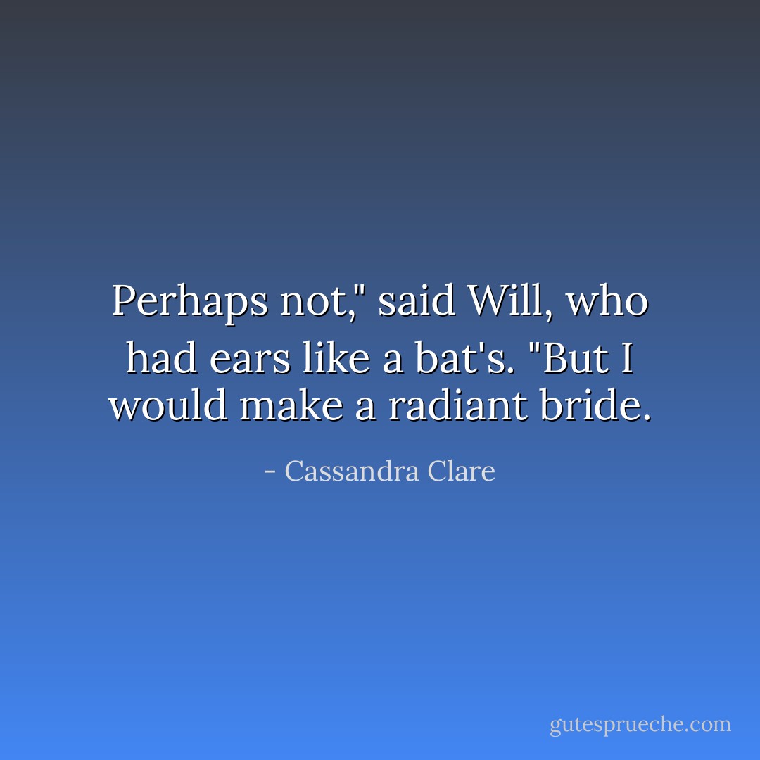 Perhaps not," said Will, who had ears like a bat's. "But I would make a radiant bride. - Cassandra Clare