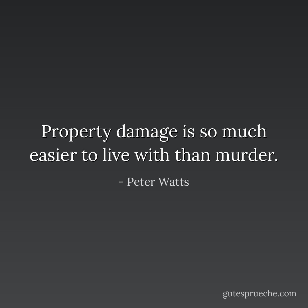 Property damage is so much easier to live with than murder. - Peter Watts