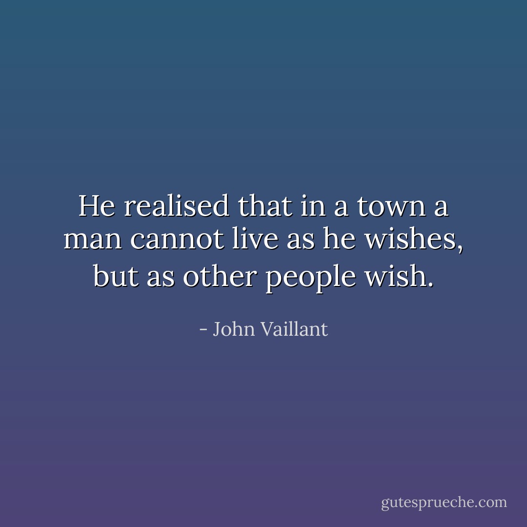 He realised that in a town a man cannot live as he wishes, but as other people wish. - John Vaillant