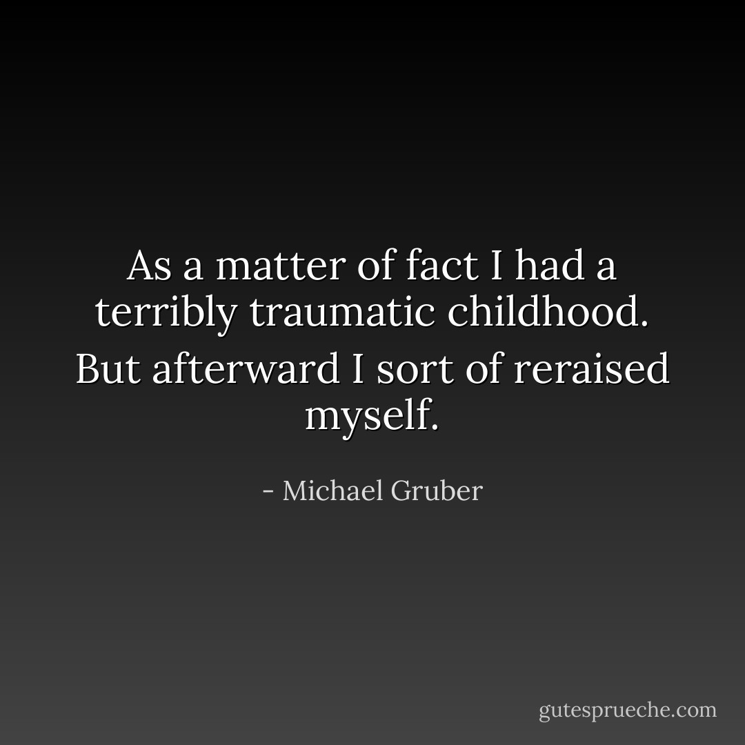 As a matter of fact I had a terribly traumatic childhood. But afterward I sort of reraised myself. - Michael Gruber