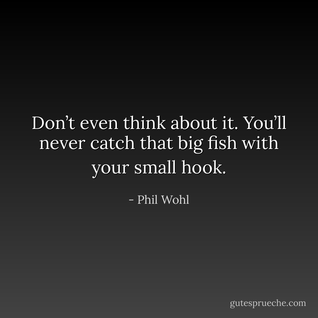 Don’t even think about it.<br />You’ll never catch that big fish with your small hook. - Phil Wohl