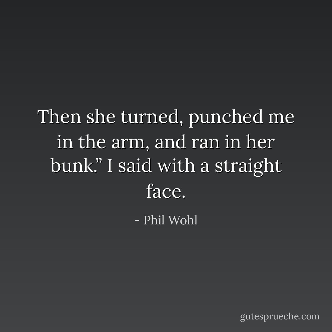 Then she turned, punched me in the arm, and ran in her<br />bunk.” I said with a straight face. - Phil Wohl