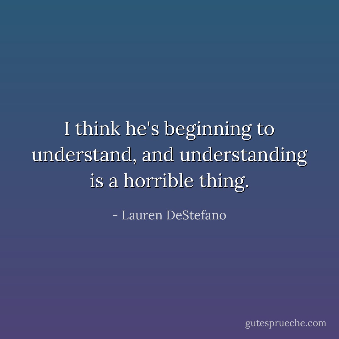 I think he's beginning to understand, and understanding is a horrible thing. - Lauren DeStefano