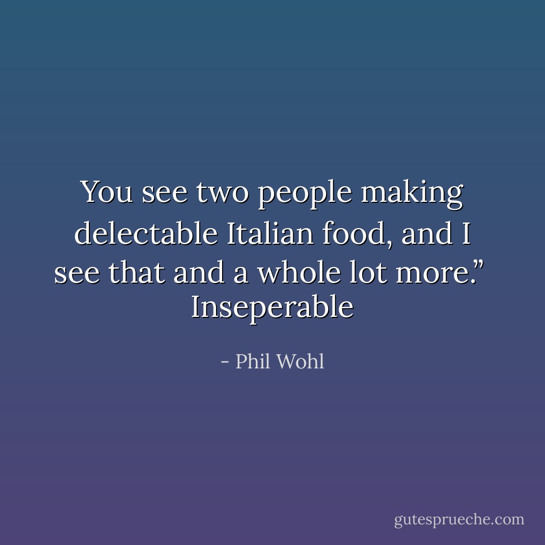 You see two people making delectable Italian food, and I see that<br />and a whole lot more.”<br /><br />Inseperable - Phil Wohl