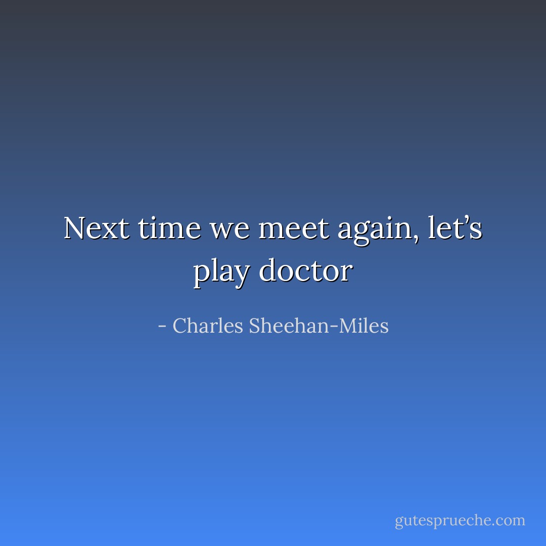 Next time we meet again, let’s play doctor - Charles Sheehan-Miles