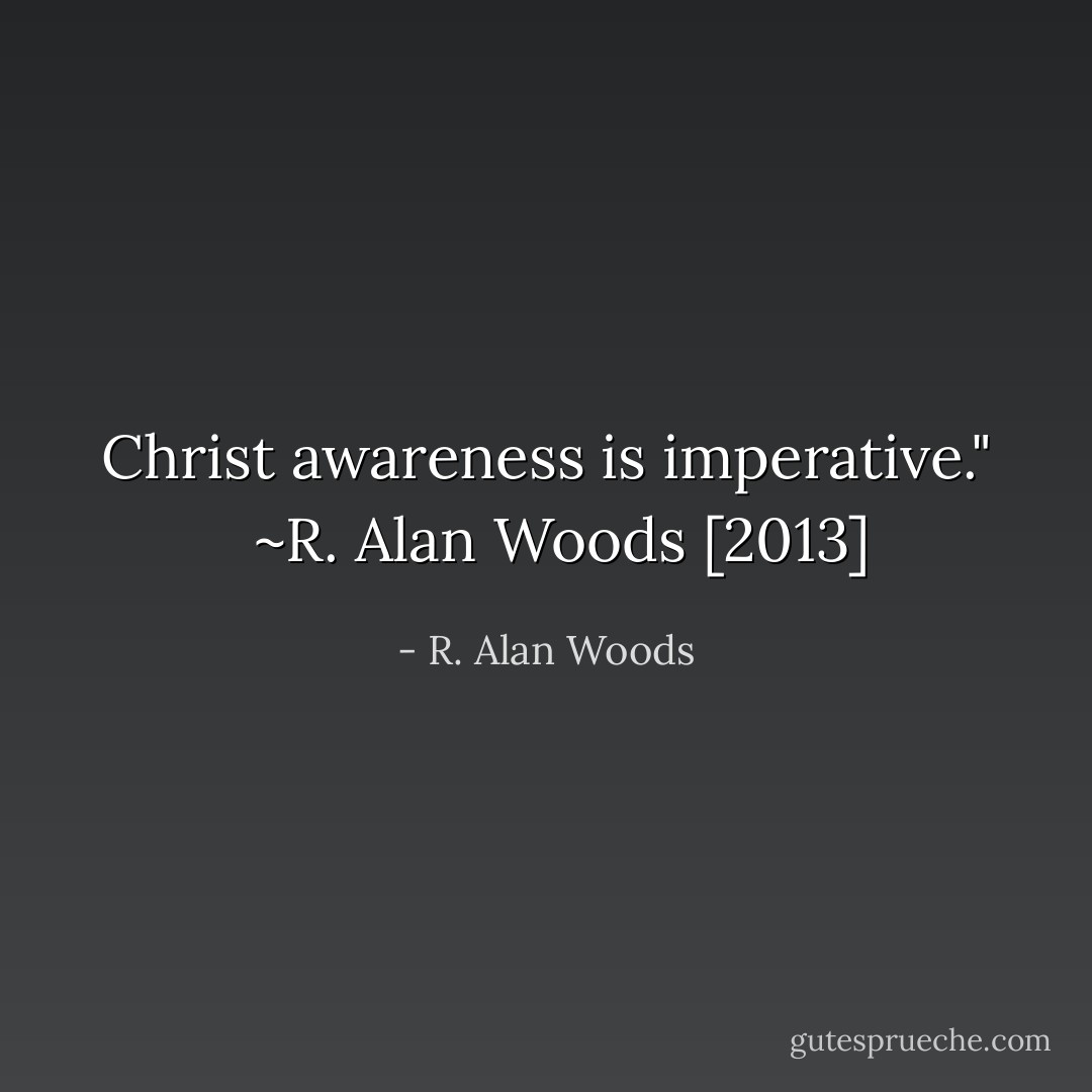Christ awareness is imperative."<br /><br /><br />~R. Alan Woods [2013] - R. Alan Woods
