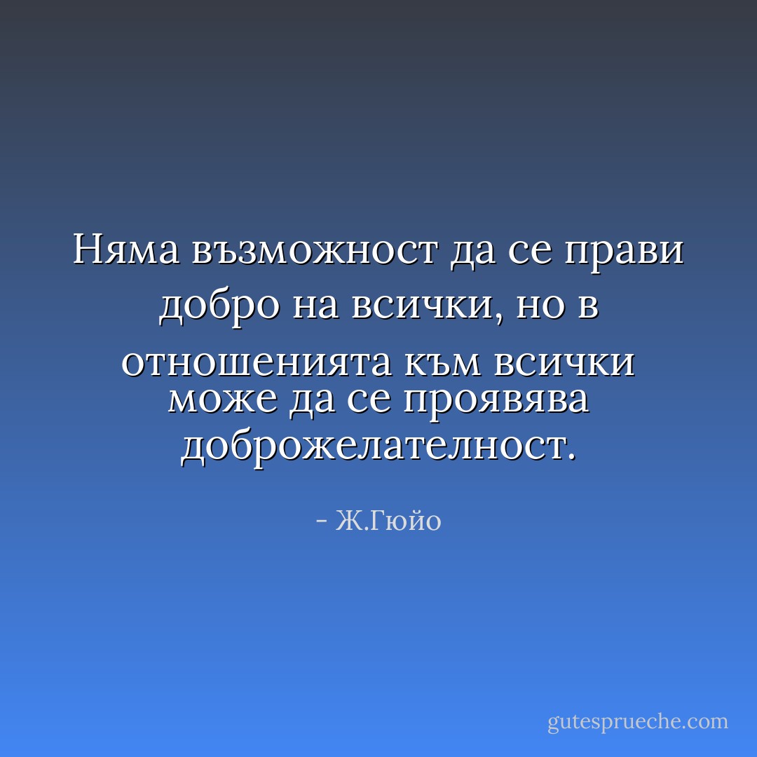 Няма възможност да се прави добро на всички, но в отношенията към всички може да се проявява доброжелателност. - Ж.Гюйо