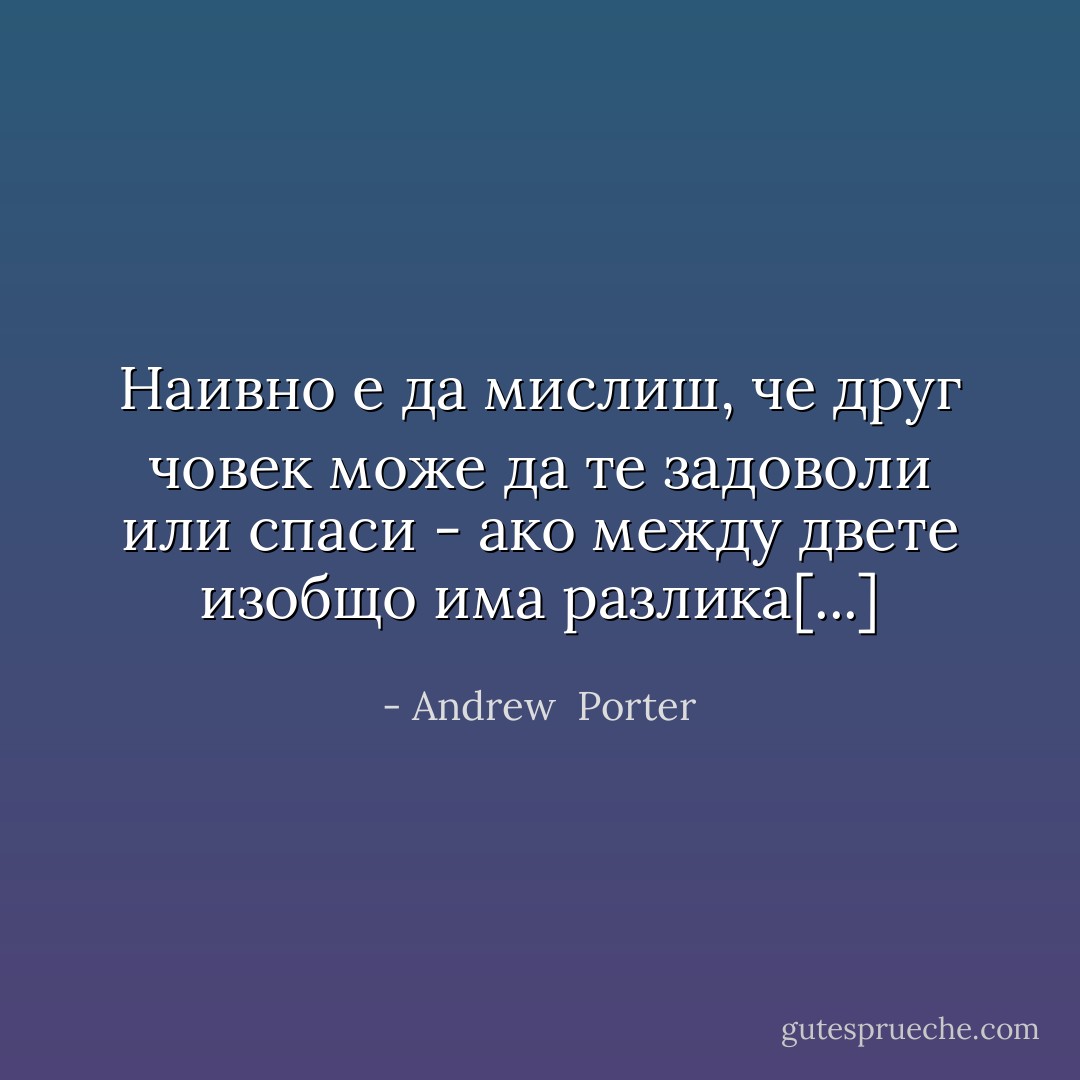 Наивно е да мислиш, че друг човек може да те задоволи или спаси - ако между двете изобщо има разлика[...] - Andrew  Porter