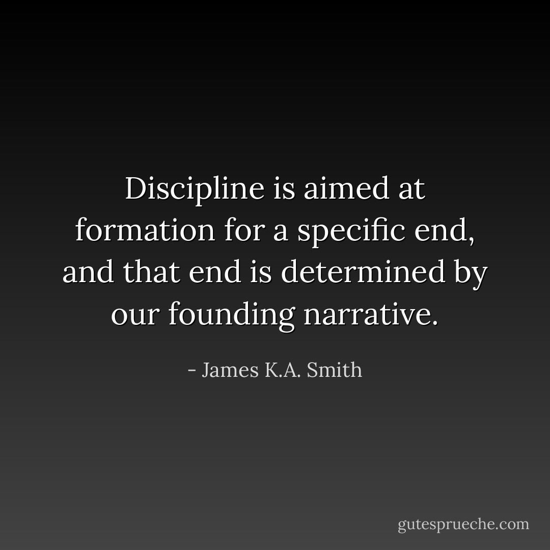 Discipline is aimed at formation for a specific end, and that end is determined by our founding narrative. - James K.A. Smith